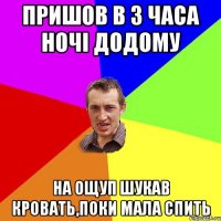 пришов в 3 часа ночі додому на ощуп шукав кровать,поки мала спить