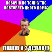 побачів по тєліку "нє повторять цього дома" пішов и здєлав!!!