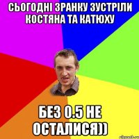 сьогодні зранку зустріли костяна та катюху без 0.5 не осталися))