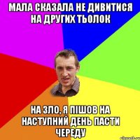 мала сказала не дивитися на других тьолок на зло, я пішов на наступний день пасти череду