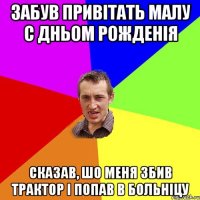 забув привітать малу с дньом рожденія сказав, шо меня збив трактор і попав в больніцу