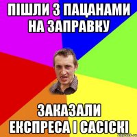 пішли з пацанами на заправку заказали експреса і сасіскі