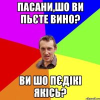 пасани,шо ви пьєте вино? ви шо пєдікі якісь?