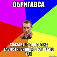 обригавса сказав,шо просто на таблєткі випив,то нагребло так