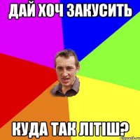 дай хоч закусить куда так лiтiш?