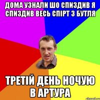 дома узнали шо спиздив я спиздив весь спірт з бутля третій день ночую в артура