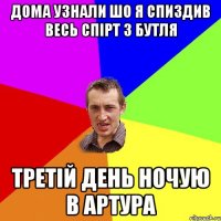 дома узнали шо я спиздив весь спірт з бутля третій день ночую в артура