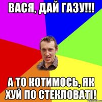 вася, дай газу!!! а то котимось, як хуй по стекловаті!