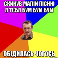 скинув малій пісню я тєбя бум бум бум обідилась чогось