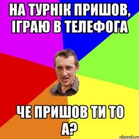 на турнік пришов, іграю в телефога че пришов ти то а?