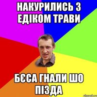 накурились з едіком трави бєса гнали шо пізда