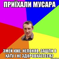 приїхали мусара змей кже: непоняв, зашли в хату і не здоровкаетеся?