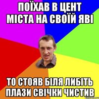 поїхав в цент міста на своїй яві то стояв біля либіть плази свічки чистив