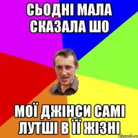 сьодні мала сказала шо мої джінси самі лутші в її жізні