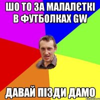 шо то за малалєткi в футболках gw давай пiзди дамо