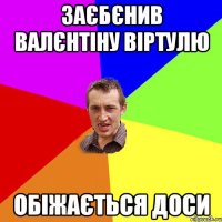 заєбєнив валєнтіну віртулю обіжається доси