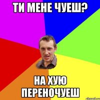 ти мене чуеш? на хую переночуеш