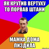 як крутив вертуху то порвав штани мамка дома пиздила