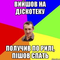 вийшов на діскотеку получив по рилі, пішов спать