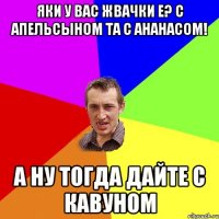 яки у вас жвачки е? с апельсыном та с ананасом! а ну тогда дайте с кавуном