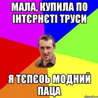 мала, купила по інтєрнєті труси я тєпєоь модний паца