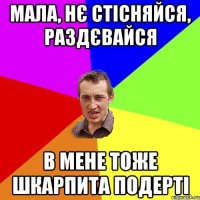 мала, нє стісняйся, раздєвайся в мене тоже шкарпита подерті