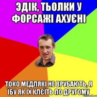 эдiк, тьолки у форсажi ахуєнi токо медлякi не врубають, я їбу як iх клєїть по другому