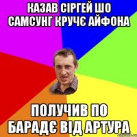 казав сіргей шо самсунг кручє айфона получив по барадє від артура