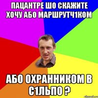 пацантре шо скажите хочу або маршрутч1ком або охранником в с1льпо ?