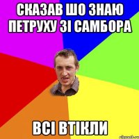 сказав шо знаю петруху зі самбора всі втікли