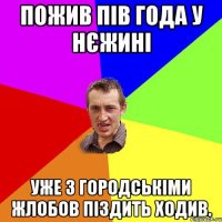 пожив пів года у нєжині уже з городськіми жлобов піздить ходив.