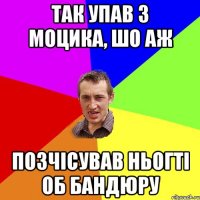 так упав з моцика, шо аж позчісував ньогті об бандюру