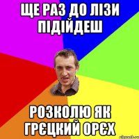 ще раз до лізи підійдеш розколю як грєцкий орєх