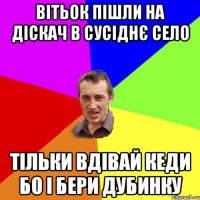 вітьок пішли на діскач в сусіднє село тільки вдівай кеди бо і бери дубинку