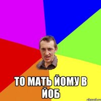  то мать йому в йоб