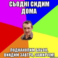 сьодні сидим дома поднакопим бабок, вийдим завтра, зажируім!