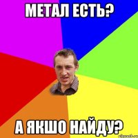 метал есть? а якшо найду?