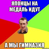 японцы на медаль идут а мы гимназия