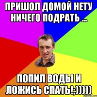 пришол домой нету ничего подрать ... попил воды и ложись спать!;)))))