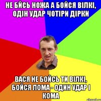 не бйсь ножа а бойся вілкі, одін удар чотіри дірки вася не бойсь ти вілкі, бойся лома - один удар і кома