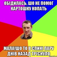 обiдилась, шо не помог картошку копать мала!шо то в спинi пару днiв назад трiснуло