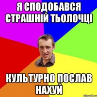 я сподобався страшній тьолочці культурно послав нахуй