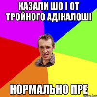 казали шо і от тройного адікалоші нормально пре