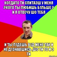 когдато ти спитаэш у меня ?кого ты любишь б1льше ? и я отвечу шо тебя и ты п1дешь в1д мене так и не д1знавшись ,шо ти то и э ти