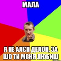 мала я не алєн делон, за шо ти мєня любиш