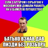 сіли з артуром і сірьогою у москвич мій думали рвануть як у (бумері)в путішествіє батько взнав дав пизди без розбору