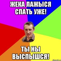 жека лажыся спать уже! ты ны выспышся!