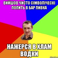 вийшов чисто сімволіческі попить в бар пивка нажерся в хлам водки