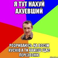 я тут нахуй ахуевший розриваюсь на восім кусків а ти кажеш щас перезвоню