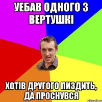 уебав одного з вертушкі хотів другого пиздить, да проснувся